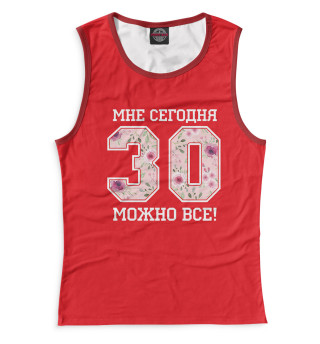 Женская майка 30 — мне сегодня можно все!