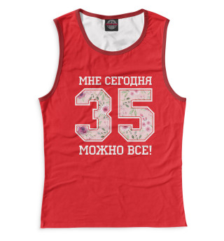 Женская майка 35 — мне сегодня можно все!