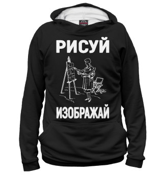 Женское худи Рисуй - Изображай - идеальный подарок художнику или дизайнеру