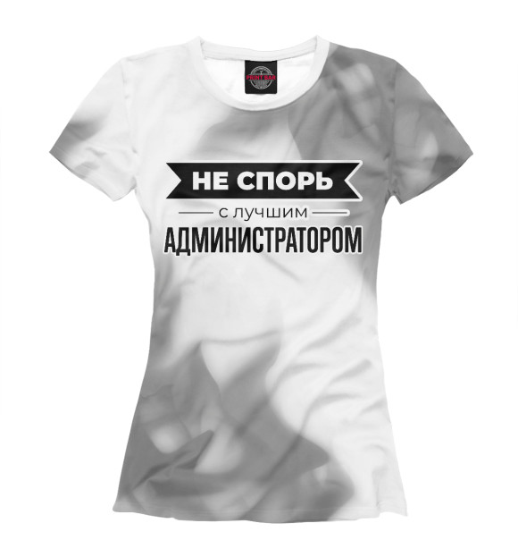 Женская футболка с изображением Не спорь с лучшим Администратором (дым) цвета Белый